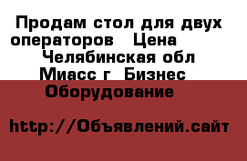 Продам стол для двух операторов › Цена ­ 6 390 - Челябинская обл., Миасс г. Бизнес » Оборудование   